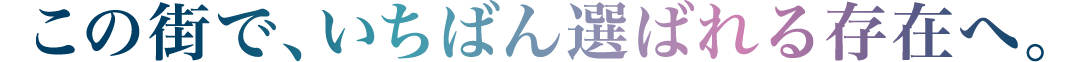 この街で、いちばん選ばれる存在へ。