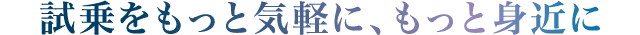 試乗をもっと気軽に、もっと身近に